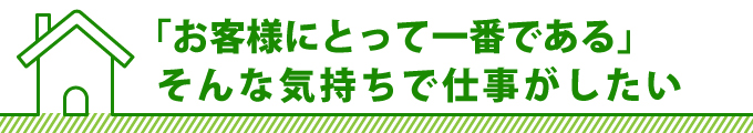 「お客様にとって一番である」そんな気持ちで仕事がしたい