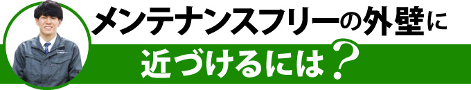 メンテナンスフリーの外壁に近づけるには？