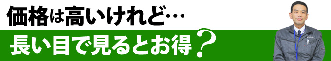 価格は高いけれど…長い目で見るとお得？