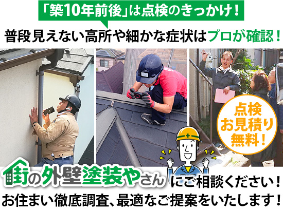 「築10年前後」は点検のきっかけ！普段見えない高所や細かな症状はプロが確認！街の外壁塗装やさんにご相談ください！お住まい徹底調査、最適なご提案をいたします！