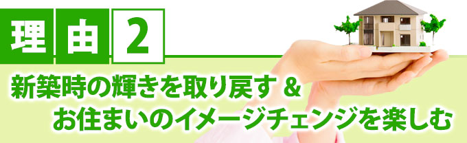 理由2 新築時の輝きを取り戻す&お住まいのイメージチェンジを楽しむ