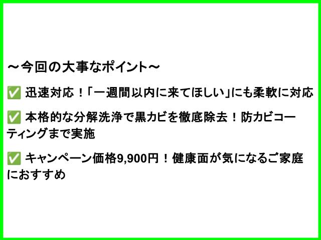 ～今回の大事なポイント～ ✅ 迅速対応！「一週間以内に来てほしい」にも柔軟に対応 ✅ 本格的な分解洗浄で黒カビを徹底除去！防カビコーティングまで実施 ✅ キャンペーン価格9,900円！健康面が気になるご家庭におすすめ