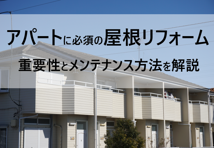 アパートに必須の屋根リフォーム！その重要性とメンテナンス方法を解説！